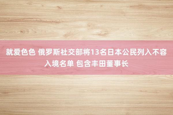 就爱色色 俄罗斯社交部将13名日本公民列入不容入境名单 包含丰田董事长