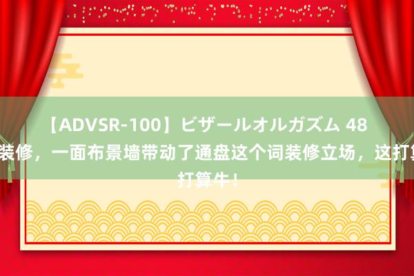 【ADVSR-100】ビザールオルガズム 48 新址装修，一面布景墙带动了通盘这个词装修立场，这打算牛！