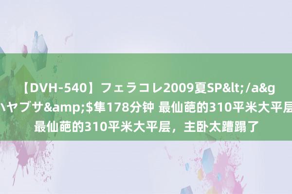 【DVH-540】フェラコレ2009夏SP</a>2010-04-25ハヤブサ&$隼178分钟 最仙葩的310平米大平层，主卧太蹧蹋了