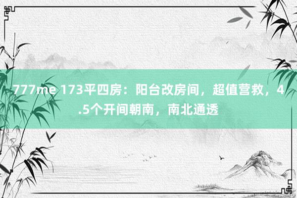 777me 173平四房：阳台改房间，超值营救，4.5个开间朝南，南北通透