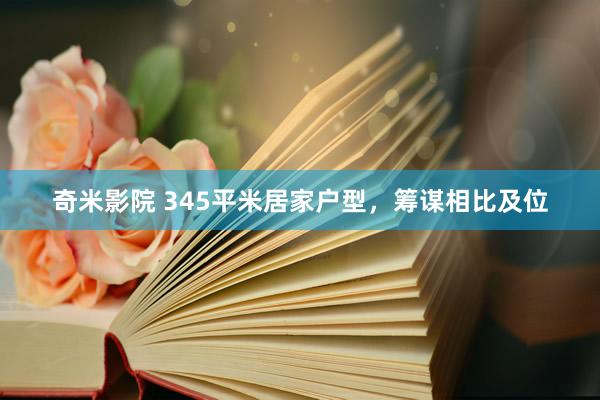 奇米影院 345平米居家户型，筹谋相比及位