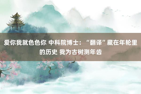 爱你我就色色你 中科院博士：“翻译”藏在年轮里的历史 我为古树测年齿