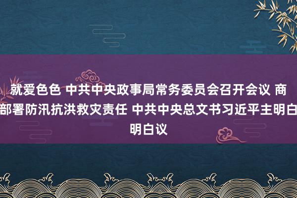 就爱色色 中共中央政事局常务委员会召开会议 商议部署防汛抗洪救灾责任 中共中央总文书习近平主明白议