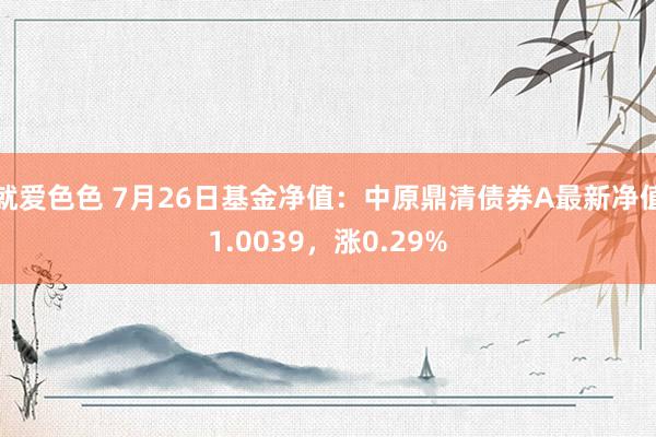 就爱色色 7月26日基金净值：中原鼎清债券A最新净值1.0039，涨0.29%