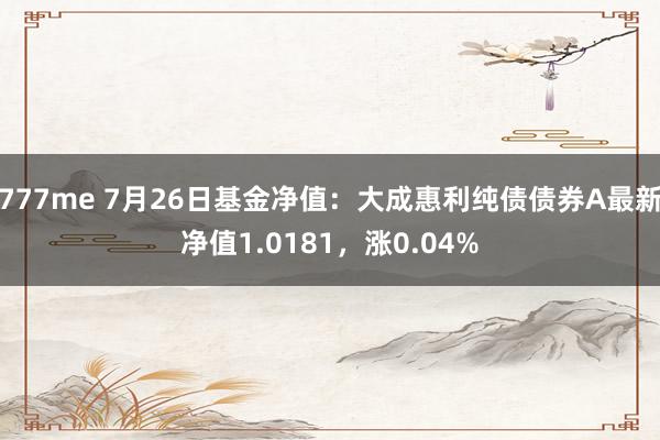 777me 7月26日基金净值：大成惠利纯债债券A最新净值1.0181，涨0.04%