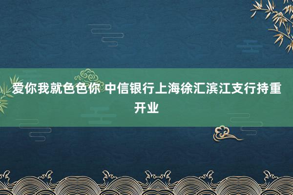 爱你我就色色你 中信银行上海徐汇滨江支行持重开业