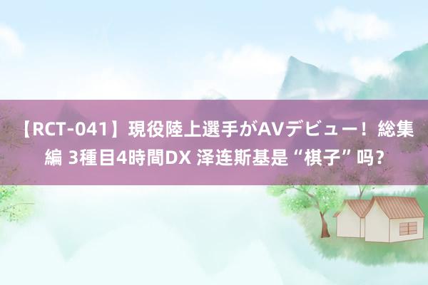 【RCT-041】現役陸上選手がAVデビュー！総集編 3種目4時間DX 泽连斯基是“棋子”吗？