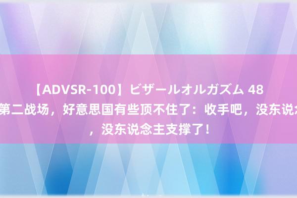 【ADVSR-100】ビザールオルガズム 48 以色列设备第二战场，好意思国有些顶不住了：收手吧，没东说念主支撑了！