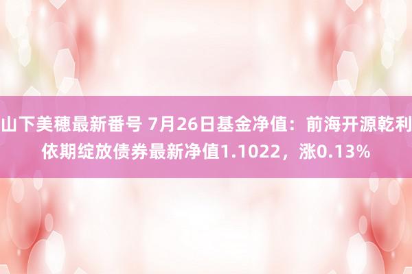 山下美穂最新番号 7月26日基金净值：前海开源乾利依期绽放债券最新净值1.1022，涨0.13%