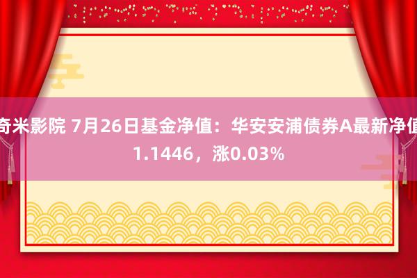 奇米影院 7月26日基金净值：华安安浦债券A最新净值1.1446，涨0.03%