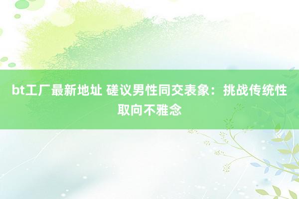 bt工厂最新地址 磋议男性同交表象：挑战传统性取向不雅念