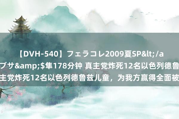 【DVH-540】フェラコレ2009夏SP</a>2010-04-25ハヤブサ&$隼178分钟 真主党炸死12名以色列德鲁兹儿童，为我方赢得全面被揍的契机