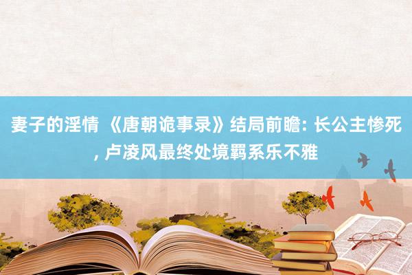 妻子的淫情 《唐朝诡事录》结局前瞻: 长公主惨死, 卢凌风最终处境羁系乐不雅