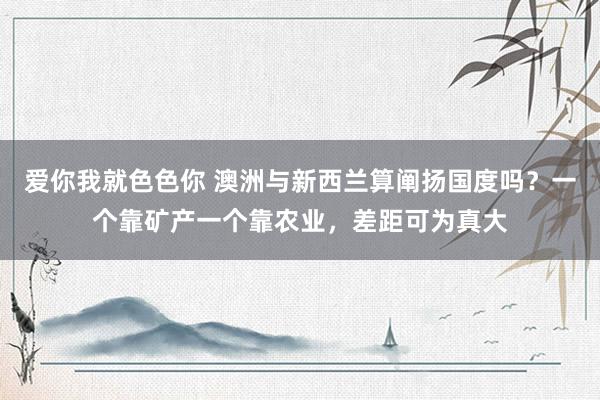 爱你我就色色你 澳洲与新西兰算阐扬国度吗？一个靠矿产一个靠农业，差距可为真大