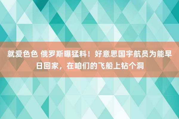 就爱色色 俄罗斯曝猛料！好意思国宇航员为能早日回家，在咱们的飞船上钻个洞