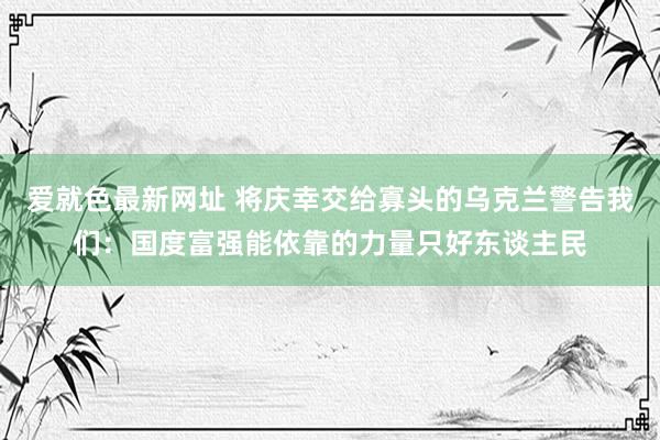 爱就色最新网址 将庆幸交给寡头的乌克兰警告我们：国度富强能依靠的力量只好东谈主民