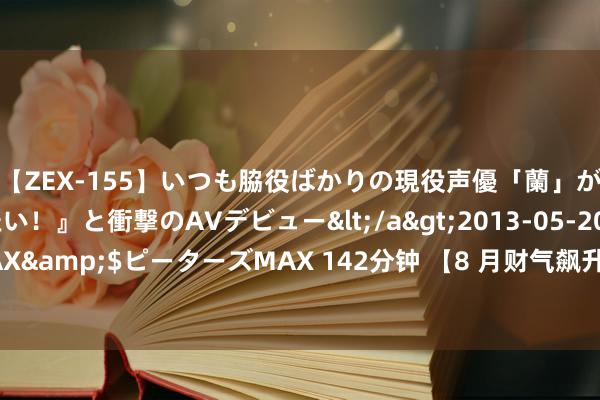 【ZEX-155】いつも脇役ばかりの現役声優「蘭」が『私も主役になりたい！』と衝撃のAVデビュー</a>2013-05-20ピーターズMAX&$ピーターズMAX 142分钟 【8 月财气飙升】这些生 肖默然发家, 你上榜了吗?