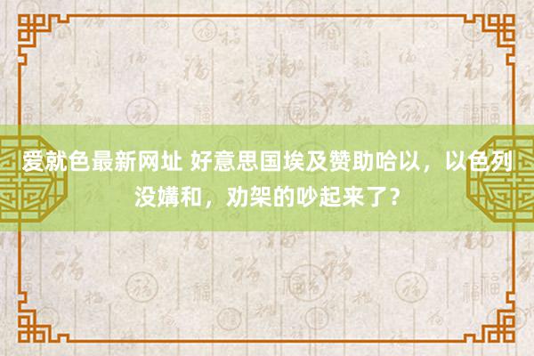 爱就色最新网址 好意思国埃及赞助哈以，以色列没媾和，劝架的吵起来了？