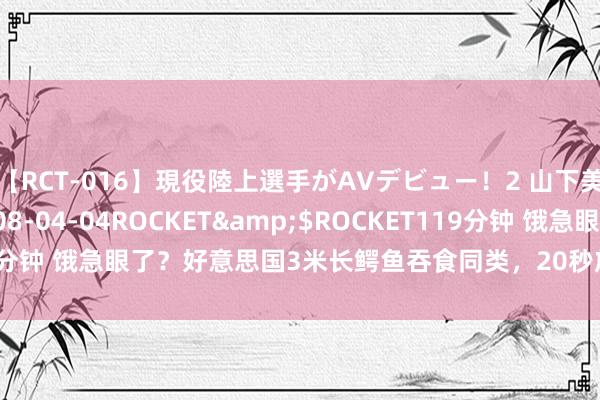 【RCT-016】現役陸上選手がAVデビュー！2 山下美穂</a>2008-04-04ROCKET&$ROCKET119分钟 饿急眼了？好意思国3米长鳄鱼吞食同类，20秒放浪战斗，这常常吗？