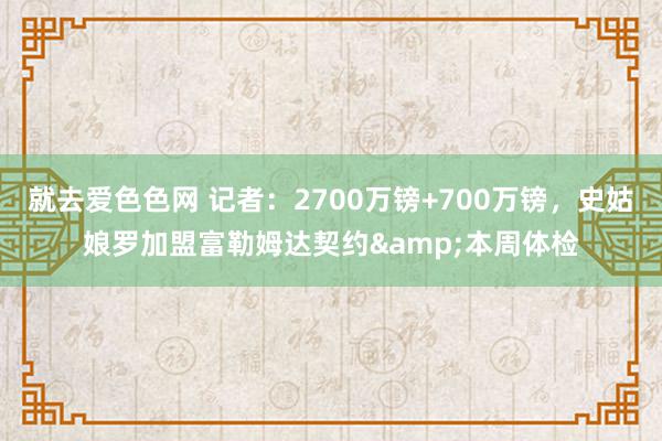 就去爱色色网 记者：2700万镑+700万镑，史姑娘罗加盟富勒姆达契约&本周体检