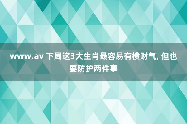 www.av 下周这3大生肖最容易有横财气, 但也要防护两件事