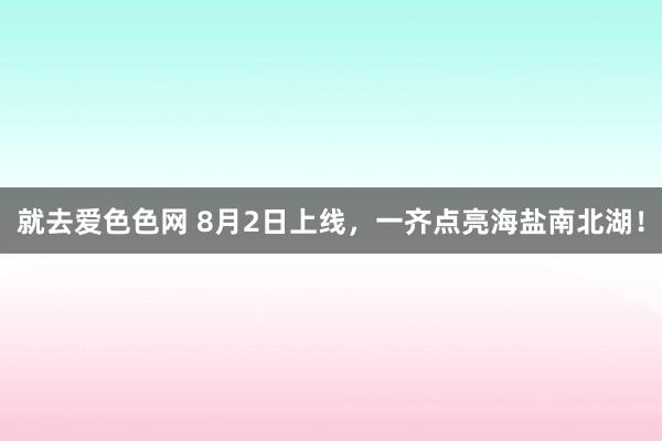 就去爱色色网 8月2日上线，一齐点亮海盐南北湖！