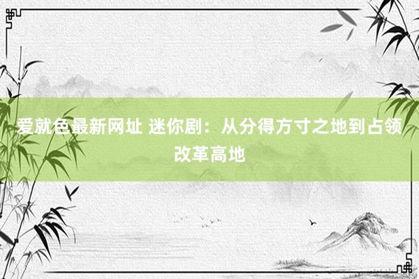 爱就色最新网址 迷你剧：从分得方寸之地到占领改革高地