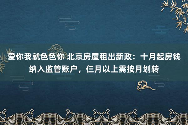 爱你我就色色你 北京房屋租出新政：十月起房钱纳入监管账户，仨月以上需按月划转