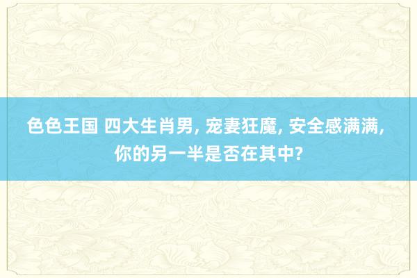 色色王国 四大生肖男, 宠妻狂魔, 安全感满满, 你的另一半是否在其中?