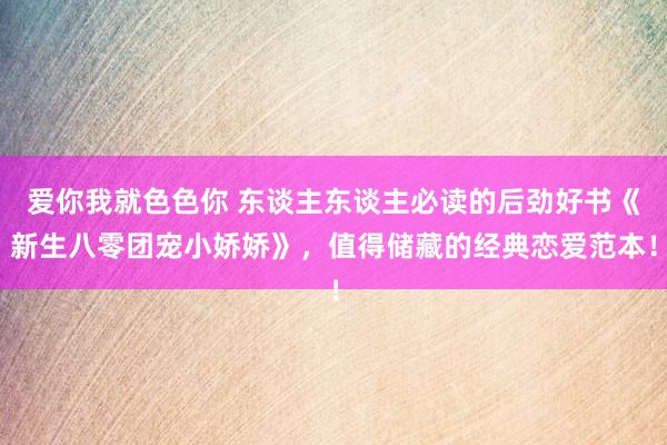 爱你我就色色你 东谈主东谈主必读的后劲好书《新生八零团宠小娇娇》，值得储藏的经典恋爱范本！