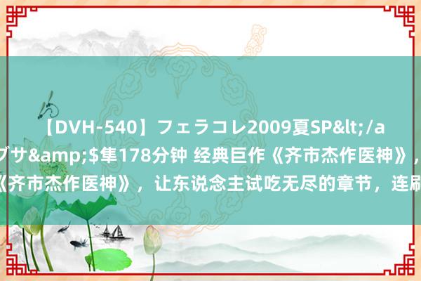 【DVH-540】フェラコレ2009夏SP</a>2010-04-25ハヤブサ&$隼178分钟 经典巨作《齐市杰作医神》，让东说念主试吃无尽的章节，连刷N遍齐有目共赏！