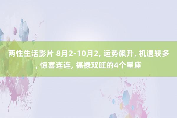 两性生活影片 8月2-10月2, 运势飙升, 机遇较多, 惊喜连连, 福禄双旺的4个星座