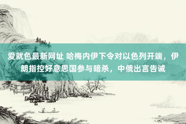 爱就色最新网址 哈梅内伊下令对以色列开端，伊朗指控好意思国参与暗杀，中俄出言告诫