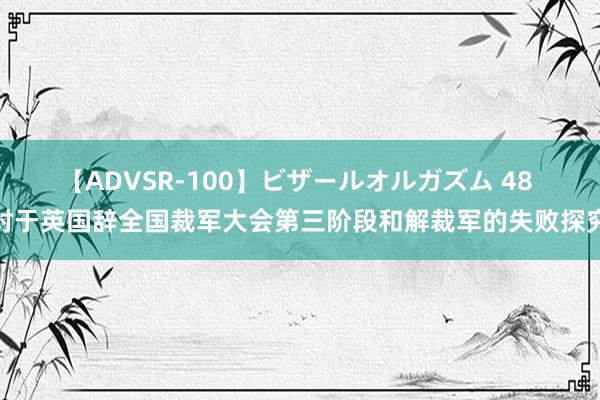 【ADVSR-100】ビザールオルガズム 48 对于英国辞全国裁军大会第三阶段和解裁军的失败探究