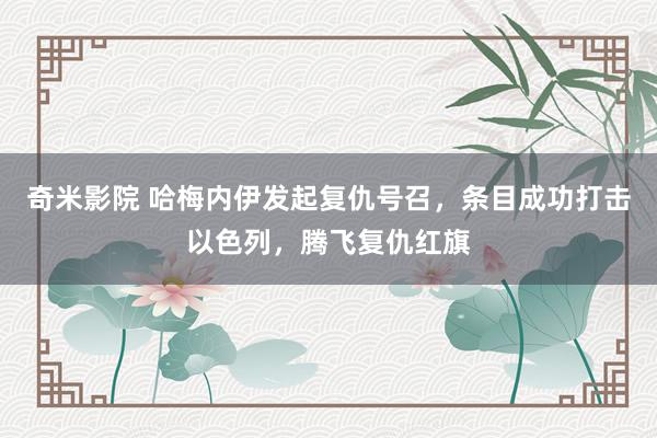 奇米影院 哈梅内伊发起复仇号召，条目成功打击以色列，腾飞复仇红旗