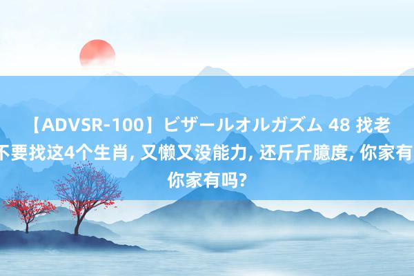 【ADVSR-100】ビザールオルガズム 48 找老公不要找这4个生肖, 又懒又没能力, 还斤斤臆度, 你家有吗?