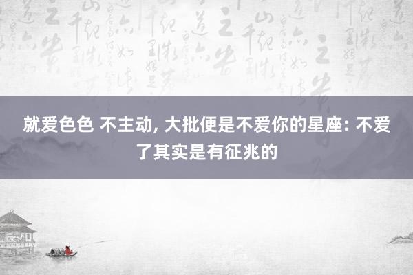 就爱色色 不主动, 大批便是不爱你的星座: 不爱了其实是有征兆的