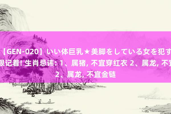 【GEN-020】いい体巨乳★美脚をしている女を犯す 要狠狠记着! 生肖忌讳: 1、属猪, 不宜穿红衣 2、属龙, 不宜金链