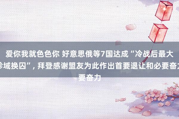 爱你我就色色你 好意思俄等7国达成“冷战后最大畛域换囚”, 拜登感谢盟友为此作出首要退让和必要奋力