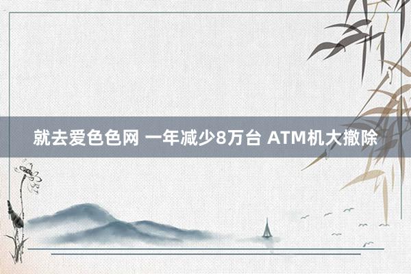 就去爱色色网 一年减少8万台 ATM机大撤除