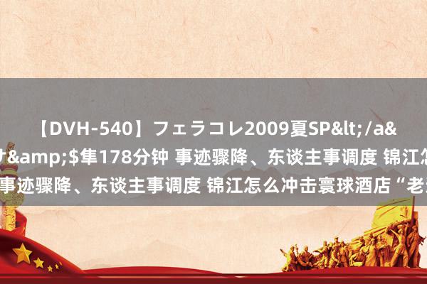 【DVH-540】フェラコレ2009夏SP</a>2010-04-25ハヤブサ&$隼178分钟 事迹骤降、东谈主事调度 锦江怎么冲击寰球酒店“老迈”