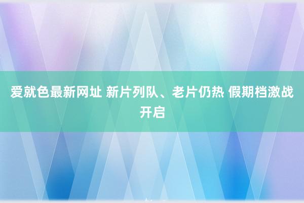 爱就色最新网址 新片列队、老片仍热 假期档激战开启