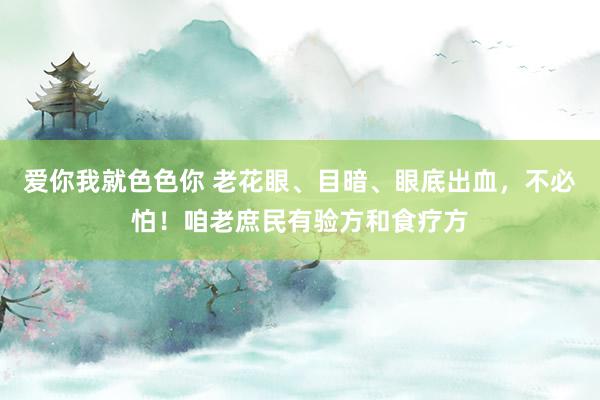 爱你我就色色你 老花眼、目暗、眼底出血，不必怕！咱老庶民有验方和食疗方