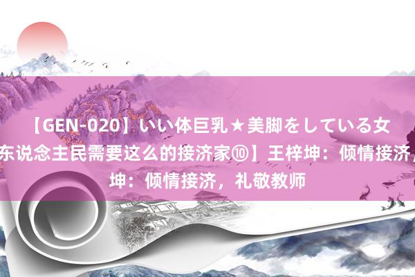 【GEN-020】いい体巨乳★美脚をしている女を犯す  【东说念主民需要这么的接济家⑩】王梓坤：倾情接济，礼敬教师