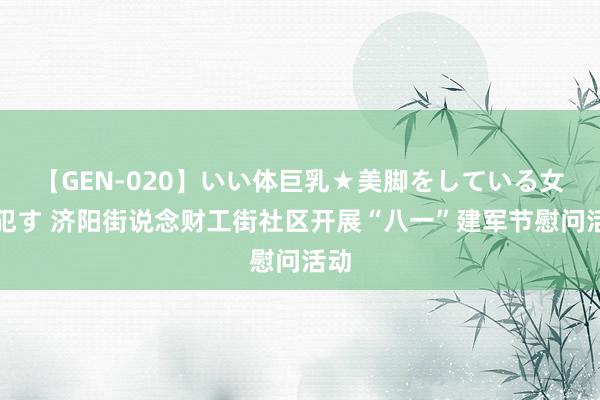 【GEN-020】いい体巨乳★美脚をしている女を犯す 济阳街说念财工街社区开展“八一”建军节慰问活动