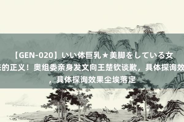 【GEN-020】いい体巨乳★美脚をしている女を犯す 迟来的正义！奥组委亲身发文向王楚钦谈歉，具体探询效果尘埃落定