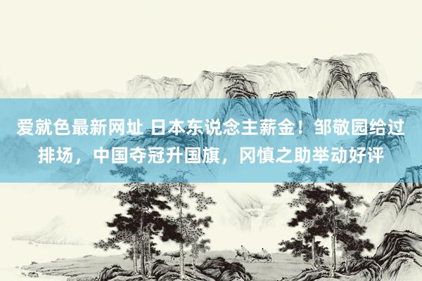 爱就色最新网址 日本东说念主薪金！邹敬园给过排场，中国夺冠升国旗，冈慎之助举动好评