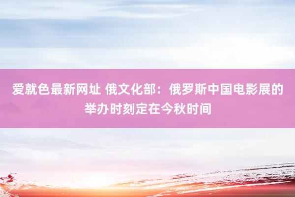 爱就色最新网址 俄文化部：俄罗斯中国电影展的举办时刻定在今秋时间