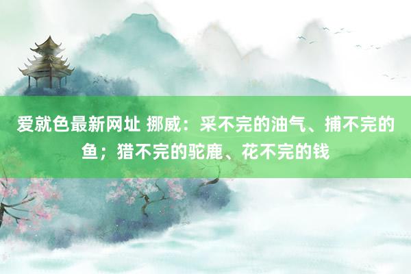 爱就色最新网址 挪威：采不完的油气、捕不完的鱼；猎不完的驼鹿、花不完的钱