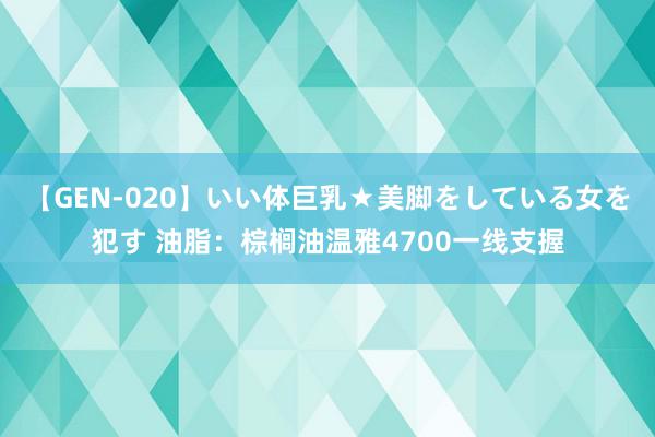 【GEN-020】いい体巨乳★美脚をしている女を犯す 油脂：棕榈油温雅4700一线支握